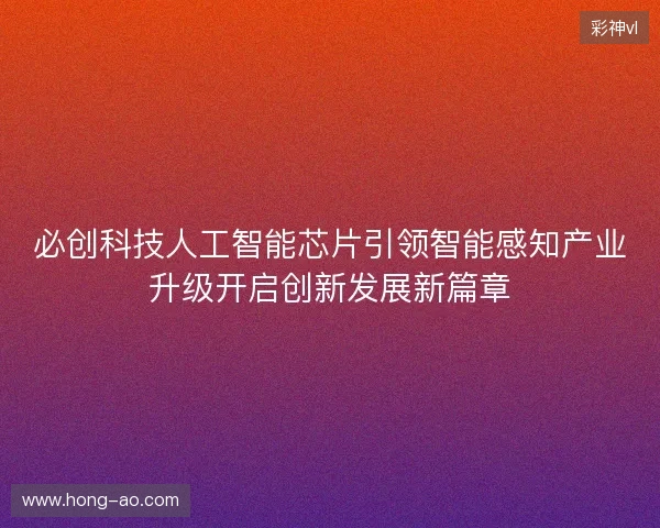 必创科技人工智能芯片引领智能感知产业升级开启创新发展新篇章